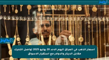 أسعار الذهب في العراق اليوم الأحد 20 يوليو 2025 تواصل التحرك مقابل الدينار والدولار مع استقرار الأسواق